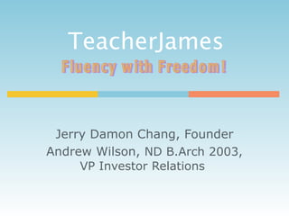 TeacherJames  Jerry Damon Chang, Founder Andrew Wilson,  ND B.Arch 2003, VP Investor Relations   Fluency with Freedom! 