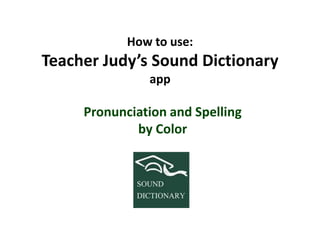 How to use:
Teacher Judy’s Sound Dictionary
app
Pronunciation and Spelling
by Color
 