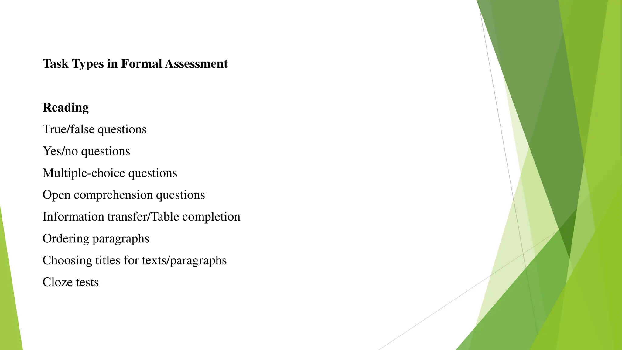 Task Types in Formal Assessment
Reading
True/false questions
Yes/no questions
Multiple-choice questions
Open comprehension questions
Information transfer/Table completion
Ordering paragraphs
Choosing titles for texts/paragraphs
Cloze tests
 