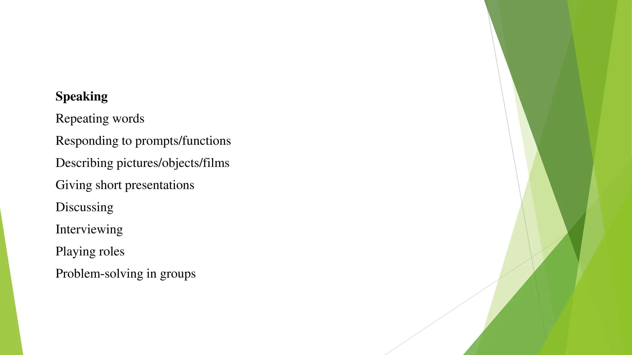 Speaking
Repeating words
Responding to prompts/functions
Describing pictures/objects/films
Giving short presentations
Discussing
Interviewing
Playing roles
Problem-solving in groups
 