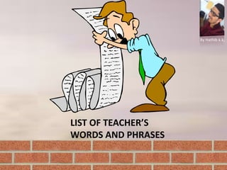 LIST OF TEACHER’S
WORDS AND PHRASES
By Hathib k.k.
 