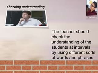 Checking understanding
By Hathib k.k.
The teacher should
check the
understanding of the
students at intervals
by using different sorts
of words and phrases
 