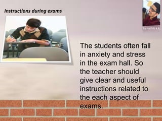 Instructions during exams
By Hathib k.k.
The students often fall
in anxiety and stress
in the exam hall. So
the teacher should
give clear and useful
instructions related to
the each aspect of
exams.
 