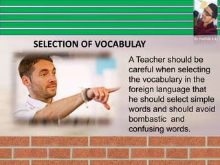A Teacher should be
careful when selecting
the vocabulary in the
foreign language that
he should select simple
words and should avoid
bombastic and
confusing words.
SELECTION OF VOCABULAY
By Hathib k.k.
 