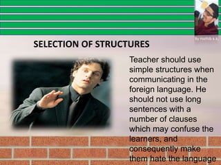 Teacher should use
simple structures when
communicating in the
foreign language. He
should not use long
sentences with a
number of clauses
which may confuse the
learners, and
consequently make
them hate the language
SELECTION OF STRUCTURES
By Hathib k.k.
 