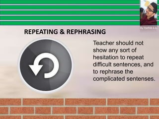 Teacher should not
show any sort of
hesitation to repeat
difficult sentences, and
to rephrase the
complicated sentenses.
REPEATING & REPHRASING
By Hathib k.k.
 