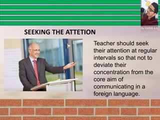 Teacher should seek
their attention at regular
intervals so that not to
deviate their
concentration from the
core aim of
communicating in a
foreign language.
SEEKING THE ATTETION
By Hathib k.k.
 