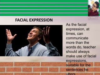 As the facial
expression, at
times, can
communicate
more than the
words do, teacher
should always
make use of facial
expressions,
suitable for the
sentences he
FACIAL EXPRESSION
By Hathib k.k.
 