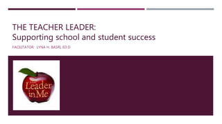 THE TEACHER LEADER:
Supporting school and student success
FACILITATOR: LYNA H. BASRI, ED.D
 