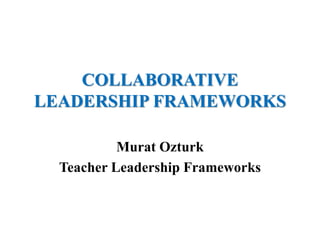 COLLABORATIVE
LEADERSHIP FRAMEWORKS
Murat Ozturk
Teacher Leadership Frameworks
 