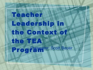 Teacher Leadership in the Context of the TEA Program Presenter: Scott Bauer 