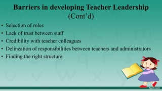 Barriers in developing Teacher Leadership
(Cont’d)
• Selection of roles
• Lack of trust between staff
• Credibility with teacher colleagues
• Delineation of responsibilities between teachers and administrators
• Finding the right structure
 