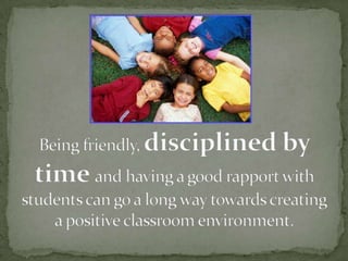 Being friendly, disciplined by time and having a good rapport with students can go a long way towards creating a positive ...