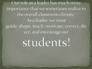 Our role as a leader has much more importance that we sometimes realize in the overall classroom climate. As a leader, we ...
