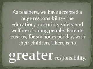 As teachers, we have accepted a huge responsibility- the education, nurturing, safety and welfare of young people. Parents...