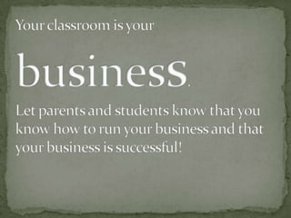 Your classroom is your business. Let parents and students know that you know how to run your business and that your busine...