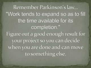 Remember Parkinson's law... "Work tends to expand so as to fill the time available for its completion." Figure out a good ...