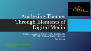 Analyzing Themes
Through Elements of
Digital Media
Reading ~ Analysis of Themes in The Great Gatsby
11th - 12th Grade AP English Literature
Ms. Becerra
Lecture Adapted From:
Ms. Avina's "Introduction to Characterization" Lecture
Literary Devices: Theme
Literary Terms: Theme
 