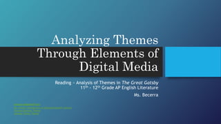 Analyzing Themes
Through Elements of
Digital Media
Reading ~ Analysis of Themes in The Great Gatsby
11th - 12th Grade AP English Literature
Ms. Becerra
Lecture Adapted From:
Ms. Avina's "Introduction to Characterization" Lecture
Literary Devices: Theme
Literary Terms: Theme
 