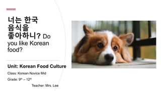 너는 한국
음식을
좋아하니? Do
you like Korean
food?
Unit: Korean Food Culture
Class: Korean Novice Mid
Grade: 9th – 12th
Teacher: Mrs. Lee
 