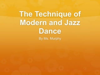 The Technique of
Modern and Jazz
Dance
By Ms. Murphy
 