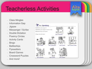 Teacherless Activities
Class Mingles
Information Gap
Jigsaw
Messenger / Scribe
Double Dictation
Fluency Circles
Activity Cards
Bingo
Battleships
Flyswatters
Board Games
Crossword Puzzles
And more!
 