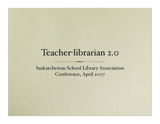 Teacher-librarian 2.0
Saskatchewan School Library Association
        Conference, April 2007