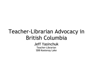 Teacher-Librarian Advocacy in
      British Columbia
         Jeff Yasinchuk
          Teacher-Librarian
          SD8 Kootenay Lake
 