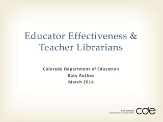Colorado Department of Education
Katy Anthes
March 2014
Educator Effectiveness &
Teacher Librarians
 