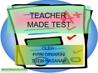 TEACHER
MADE TEST
OLEH :
FITRI DINIARINI
TUTIK HASANAH

 