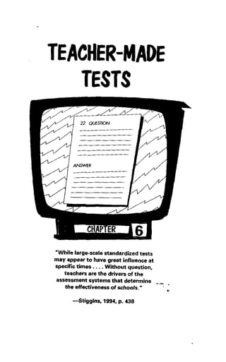 TEACHER-[tIADE
TESTS

-While larqe-scale
standardizedtesrs
may appear to have great influence at
specifictimes.. .. Without question,
teachers ar!the drivars of the
assessment
systemsthat determine
the effectivaness of schools. --astiggins, 1994, p. 438

 