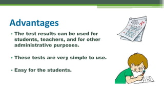Advantages
• The test results can be used for
students, teachers, and for other
administrative purposes.
• These tests are very simple to use.
• Easy for the students.
 