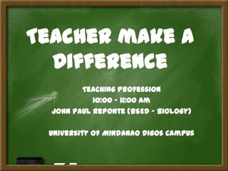 Teacher make a
Difference
Teaching Profession
10:00 – 11:00 am
John Paul Reponte (BSEd – Biology)
University of Mindanao Digos Campus

 