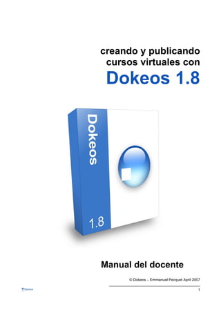 creando y publicando
 cursos virtuales con
 Dokeos 1.8




Manual del docente
      © Dokeos – Emmanuel Pecquet April 2007

                                          1
 