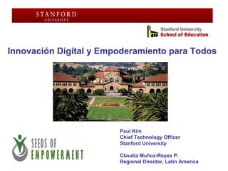 Innovación Digital y Empoderamiento para Todos




                        Paul Kim
                        Chief Technology Officer
                        Stanford University

                        Claudia Muñoz-Reyes P.
                        Regional Director, Latin America
 