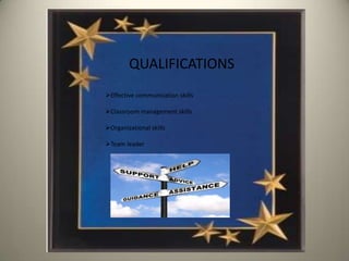 QUALIFICATIONS
Effective communication skills

Classroom management skills

Organizational skills

Team leader
 