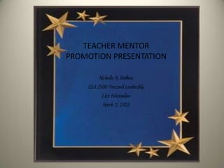 TEACHER MENTOR
PROMOTION PRESENTATION

        Michelle M. Bethea
    EDL/500 Personal Leadership
         Lisa Brizendine
          March 11, 2013
 
