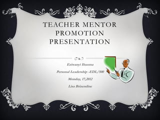 TEACHER MENTOR
  PROMOTION
 PRESENTATION


        Eziwanyi Ihuoma
  Personal Leadership -EDL/500
        Monday, 17,2012
         Lisa Brizendine
 