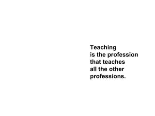 Teaching
is the profession
that teaches
all the other
professions.
 