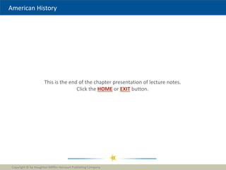 American History
This is the end of the chapter presentation of lecture notes.
Click the HOME or EXIT button.
Copyright © by Houghton Mifflin Harcourt Publishing Company
33
 