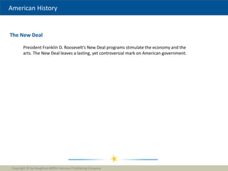 American History
The New Deal
Copyright © by Houghton Mifflin Harcourt Publishing Company
1
President Franklin D. Roosevelt’s New Deal programs stimulate the economy and the
arts. The New Deal leaves a lasting, yet controversial mark on American government.
 
