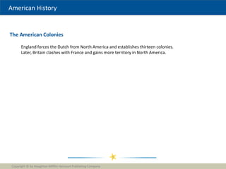American History
The American Colonies
Copyright © by Houghton Mifflin Harcourt Publishing Company
1
England forces the Dutch from North America and establishes thirteen colonies.
Later, Britain clashes with France and gains more territory in North America.
 