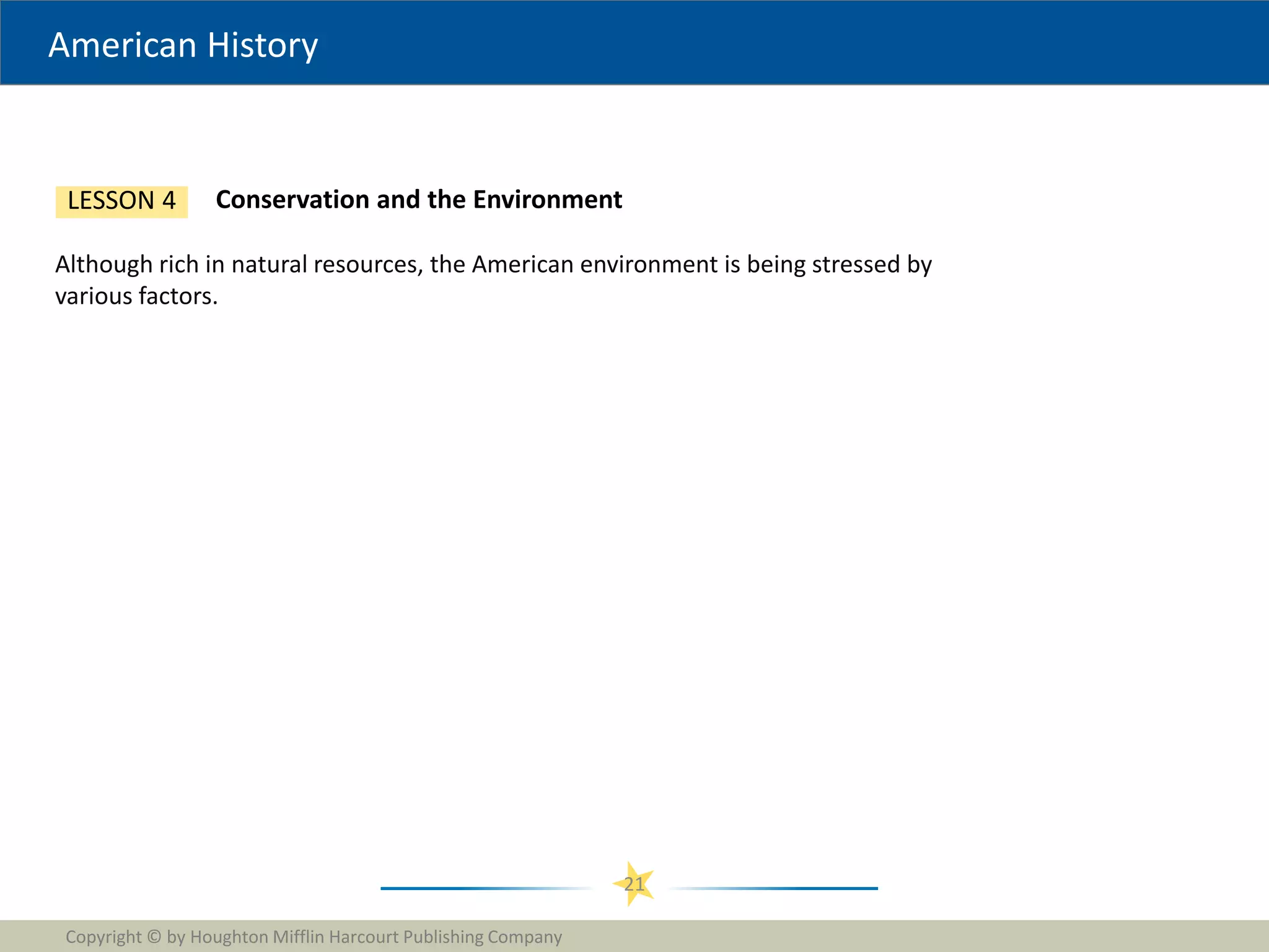 American History
Copyright © by Houghton Mifflin Harcourt Publishing Company
21
Conservation and the Environment
LESSON 4
Although rich in natural resources, the American environment is being stressed by
various factors.
 
