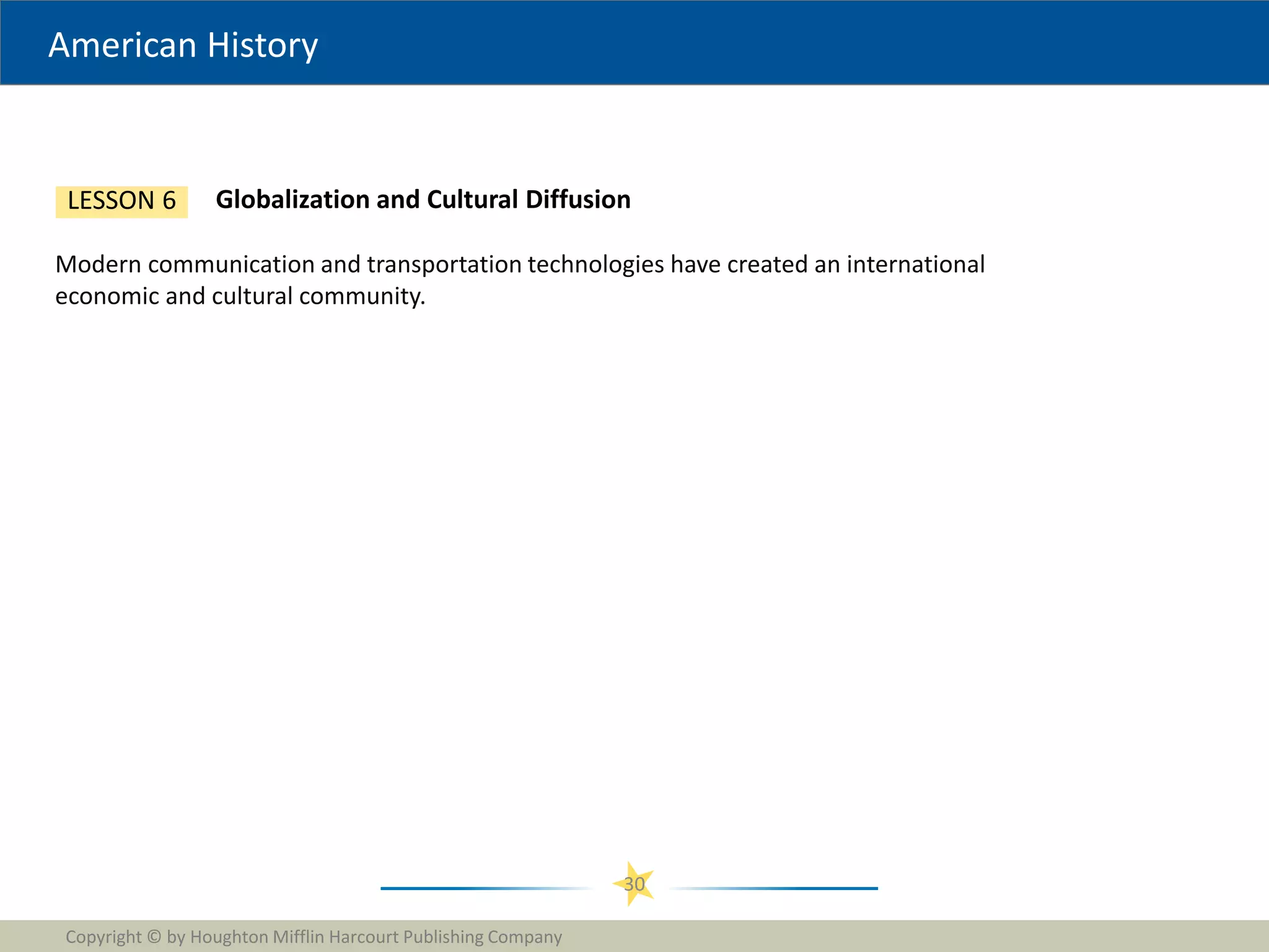 American History
Copyright © by Houghton Mifflin Harcourt Publishing Company
30
Globalization and Cultural Diffusion
LESSON 6
Modern communication and transportation technologies have created an international
economic and cultural community.
 