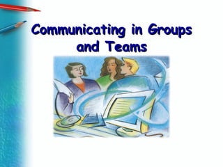 Communicating in GroupsCommunicating in Groups
and Teamsand Teams
 
