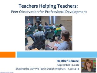 Heather Benucci
September 10, 2014
Shaping the Way We Teach English Webinars – Course 14
Teachers Helping Teachers:
Peer Observation for Professional Development
image: amercianenglish.state.gov
 