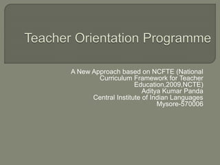 A New Approach based on NCFTE (National
Curriculum Framework for Teacher
Education,2009,NCTE)
Aditya Kumar Panda
Central Institute of Indian Languages
Mysore-570006
 