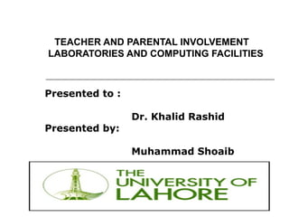 TEACHER AND PARENTAL INVOLVEMENT
LABORATORIES AND COMPUTING FACILITIES
Presented to :
Dr. Khalid Rashid
Presented by:
Muhammad Shoaib
 