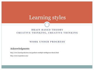 B R A I N B A S E D T H E O R Y
C R E A T I V E T H I N K I N G , C R E A T I V E T H I N K I N G
W O R K U N D E R P R O G R E S S
Learning styles
http://www.learning-theories.com/gardners-multiple-intelligences-theory.html
Acknowledgments
http://www.inspiration.com/
 