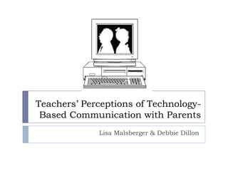 Teachers’ Perceptions of Technology-
 Based Communication with Parents
             Lisa Malsberger & Debbie Dillon
 